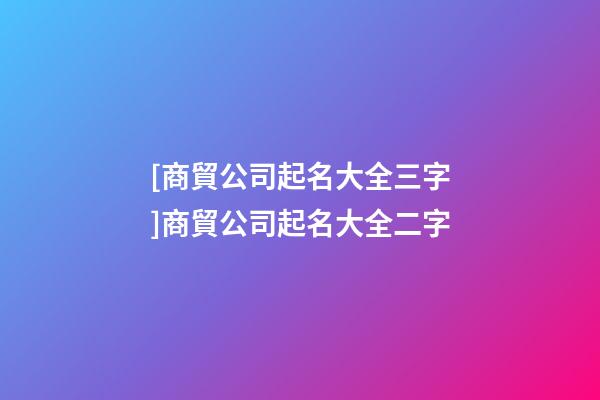 [商貿公司起名大全三字]商貿公司起名大全二字-第1張-公司起名-玄機派